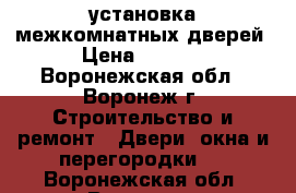 установка межкомнатных дверей › Цена ­ 1 100 - Воронежская обл., Воронеж г. Строительство и ремонт » Двери, окна и перегородки   . Воронежская обл.,Воронеж г.